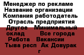 Менеджер по рекламе › Название организации ­ Компания-работодатель › Отрасль предприятия ­ Другое › Минимальный оклад ­ 1 - Все города Работа » Вакансии   . Тыва респ.,Ак-Довурак г.